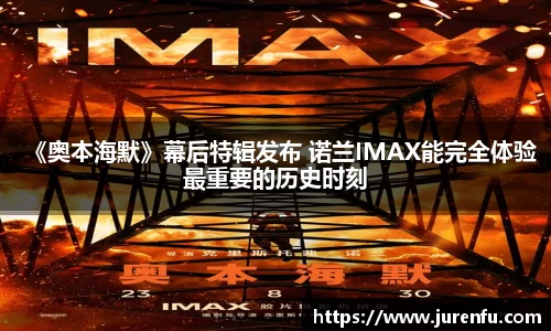 《奥本海默》幕后特辑发布 诺兰IMAX能完全体验最重要的历史时刻